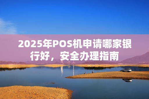 2025年POS机申请哪家银行好，安全办理指南