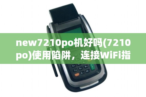 new7210po机好吗(7210po)使用陷阱,连接WiFi指南 new7210po机好吗(7210po)使用陷阱,连接WiFi指南