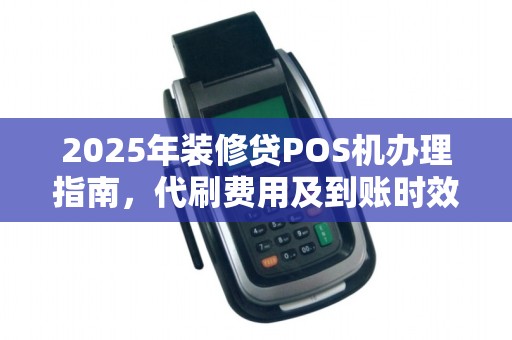 2025年装修贷POS机办理指南，代刷费用及到账时效