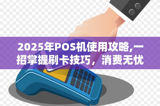 2025年POS机使用攻略,一招掌握刷卡技巧，消费无忧