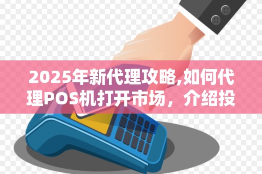 2025年新代理攻略,如何代理POS机打开市场，介绍投资细节