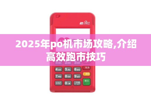 2025年po机市场攻略,介绍高效跑市技巧