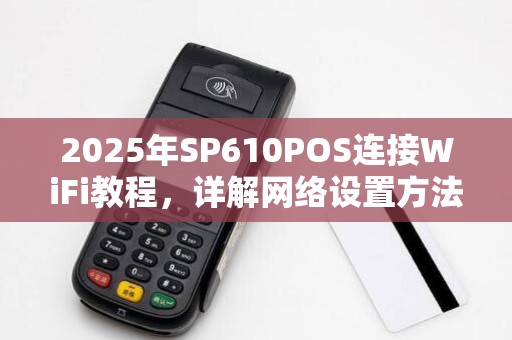 2025年SP610POS连接WiFi教程,详解网络设置方法 2025年SP610POS连接WiFi教程,详解网络设置方法