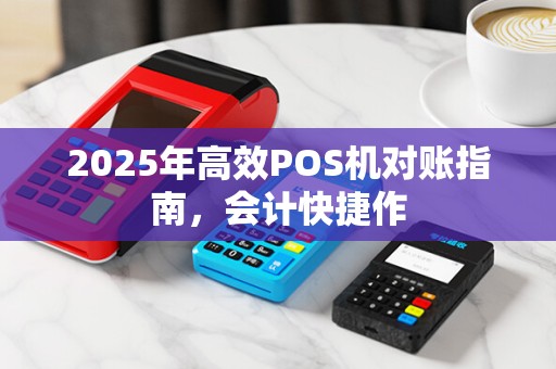 2025年高效POS机对账指南,会计快捷作 2025年高效POS机对账指南,会计快捷作