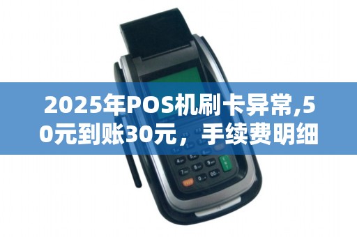 2025年POS机刷卡异常,50元到账30元,手续费明细介绍 2025年POS机刷卡异常,50元到账30元,手续费明细介绍
