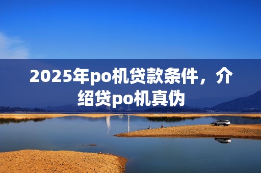 2025年po机贷款条件,介绍贷po机真伪 2025年po机贷款条件,介绍贷po机真伪
