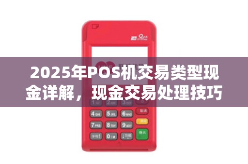 2025年POS机交易类型现金详解,现金交易处理技巧 2025年POS机交易类型现金详解,现金交易处理技巧