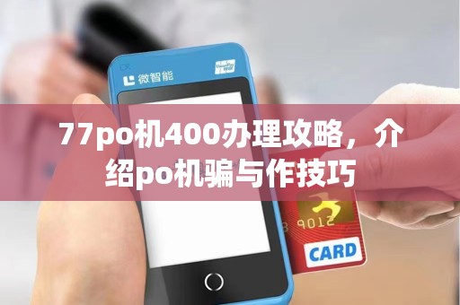 77po机400办理攻略,介绍po机骗与作技巧 77po机400办理攻略,介绍po机骗与作技巧