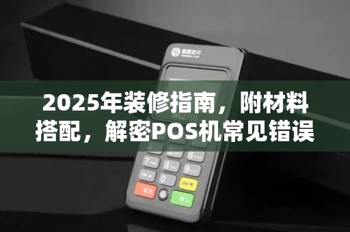 2025年装修指南,附材料搭配,解密POS机常见错误代码 2025年装修指南,附材料搭配,解密POS机常见错误代码