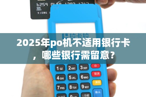 2025年po机不适用银行卡,哪些银行需留意? 2025年po机不适用银行卡,哪些银行需留意?