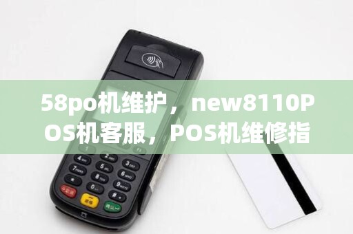 58po机维护,new8110POS机客服,POS机维修指南 58po机维护,new8110POS机客服,POS机维修指南
