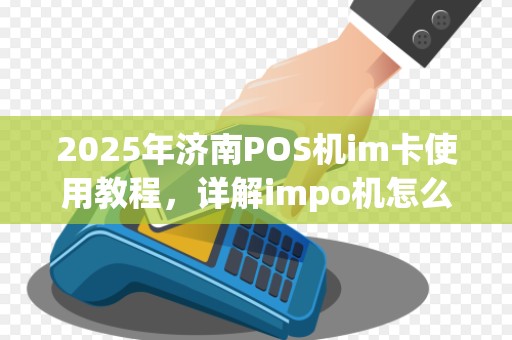 2025年济南POS机im卡使用教程，详解impo机怎么用(poo机怎么用的)与区别
