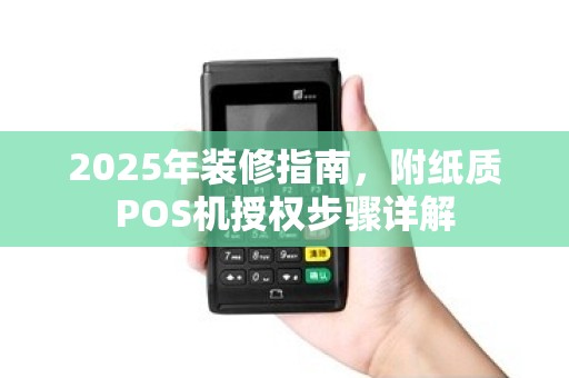 2025年装修指南,附纸质POS机授权步骤详解 2025年装修指南,附纸质POS机授权步骤详解