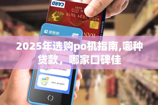 2025年选购po机指南,哪种贷款,哪家口碑佳 2025年选购po机指南,哪种贷款,哪家口碑佳