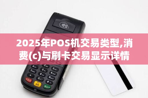 2025年POS机交易类型,消费(c)与刷卡交易显示详情