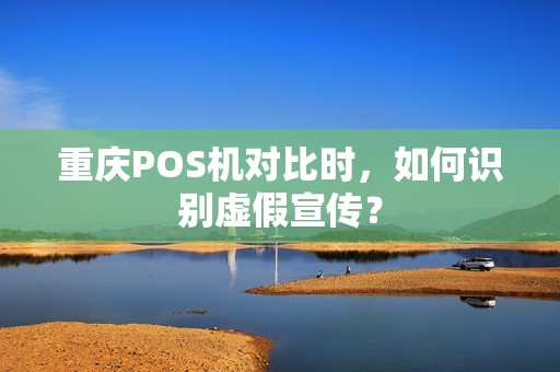 重庆POS机对比时，如何识别虚假宣传？