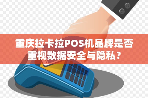 重庆拉卡拉POS机品牌是否重视数据安全与隐私？