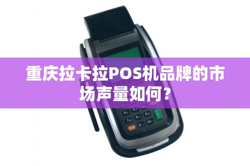 重庆拉卡拉POS机品牌的市场声量如何？