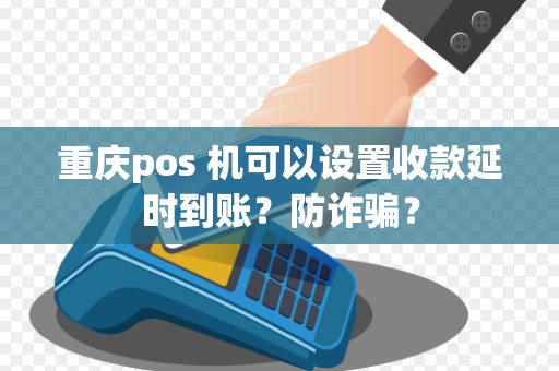重庆pos 机可以设置收款延时到账？防诈骗？