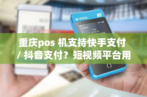 重庆pos 机支持快手支付 / 抖音支付？短视频平台用户能用？