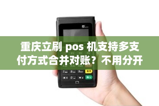 重庆立刷 pos 机支持多支付方式合并对账？不用分开算？