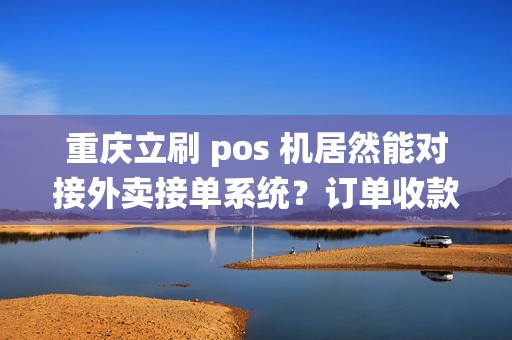 重庆立刷 pos 机居然能对接外卖接单系统？订单收款同步？