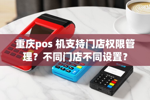 重庆pos 机支持门店权限管理？不同门店不同设置？