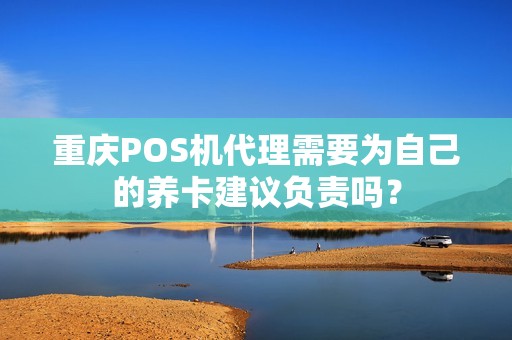 重庆POS机代理需要为自己的养卡建议负责吗？
