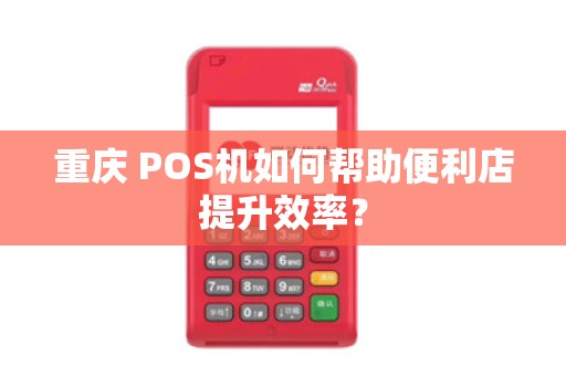 重庆 POS机如何帮助便利店提升效率？