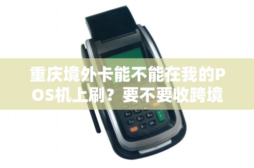 重庆境外卡能不能在我的POS机上刷？要不要收跨境服务费？