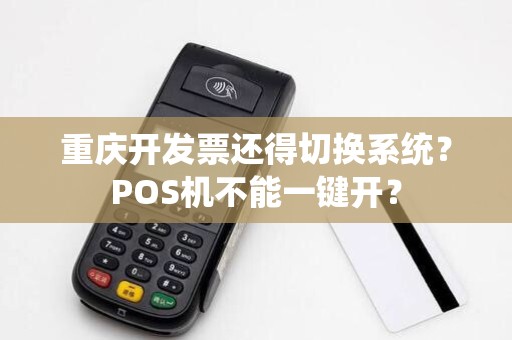 重庆开发票还得切换系统？POS机不能一键开？
