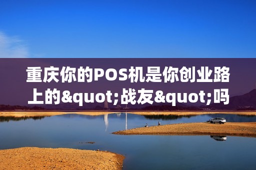 重庆你的POS机是你创业路上的"战友"吗？
