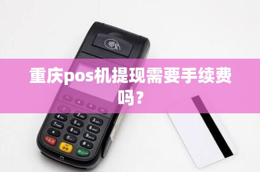 重庆pos机提现需要手续费吗？