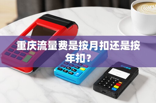 重庆流量费是按月扣还是按年扣？