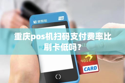 重庆pos机扫码支付费率比刷卡低吗？
