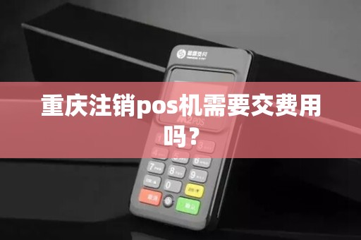 重庆注销pos机需要交费用吗？