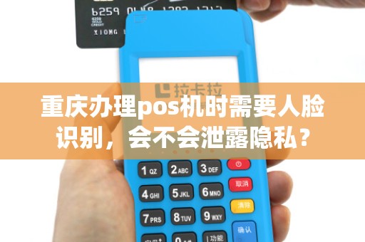 重庆办理pos机时需要人脸识别，会不会泄露隐私？