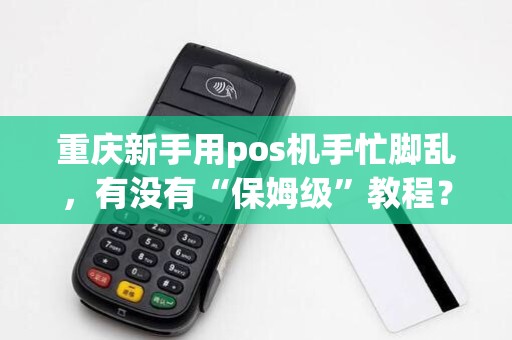 重庆新手用pos机手忙脚乱，有没有“保姆级”教程？