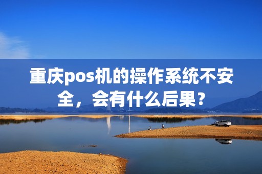 重庆pos机的操作系统不安全，会有什么后果？