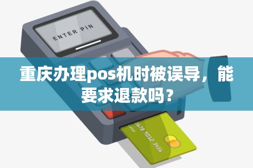 重庆办理pos机时被误导，能要求退款吗？
