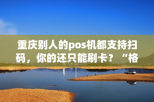 重庆别人的pos机都支持扫码，你的还只能刷卡？“格局打开”！