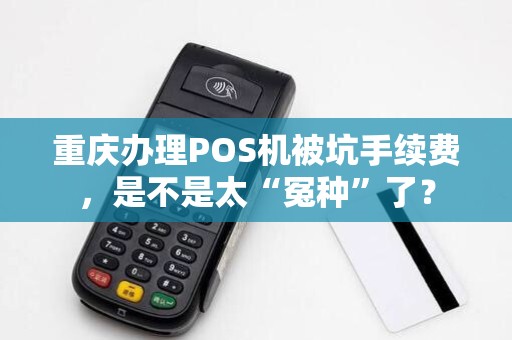 重庆办理POS机被坑手续费，是不是太“冤种”了？