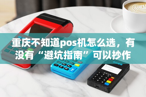 重庆不知道pos机怎么选，有没有“避坑指南”可以抄作业？