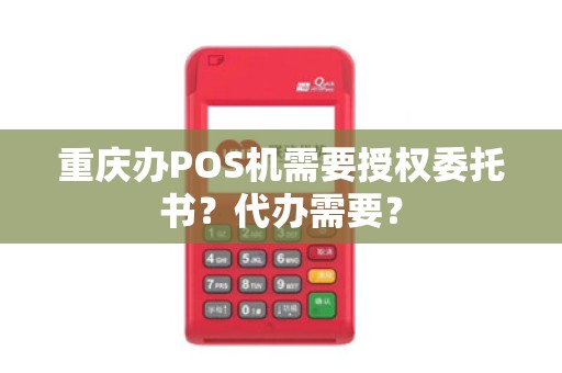 重庆办POS机需要授权委托书？代办需要？