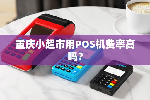 重庆小超市用POS机费率高吗？