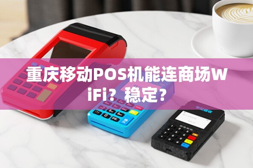 重庆移动POS机能连商场WiFi？稳定？