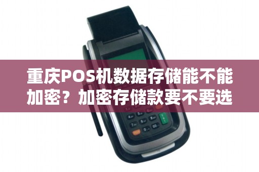 重庆POS机数据存储能不能加密？加密存储款要不要选？