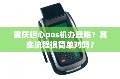 重庆担心pos机办理难？其实流程很简单对吗？