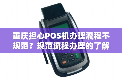 重庆担心POS机办理流程不规范？规范流程办理的了解下！