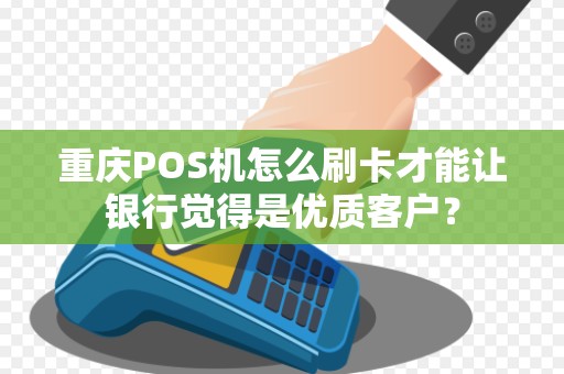 重庆POS机怎么刷卡才能让银行觉得是优质客户？